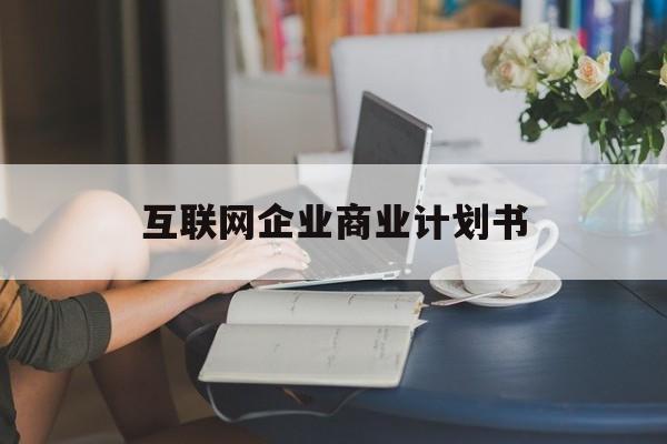 泉州市互联网企业商业计划书(互联网行业商业计划书侧重点)