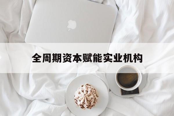 泉州市全周期资本赋能实业机构(全周期管理)
