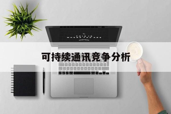 泉州市可持续通讯竞争分析(可持续竞争优势有哪些)