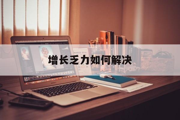 泉州市增长乏力如何解决(增长乏力是下降的意思吗)