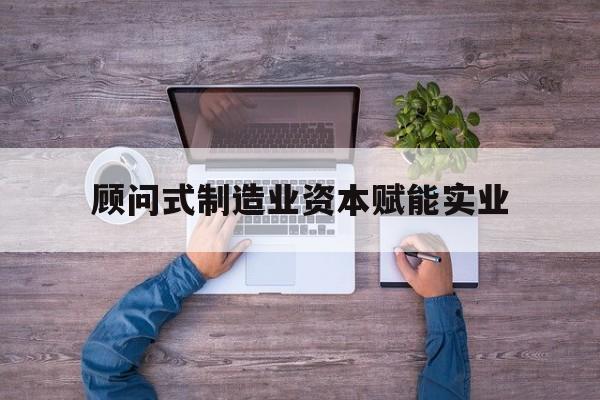 泉州市关于顾问式制造业资本赋能实业的信息
