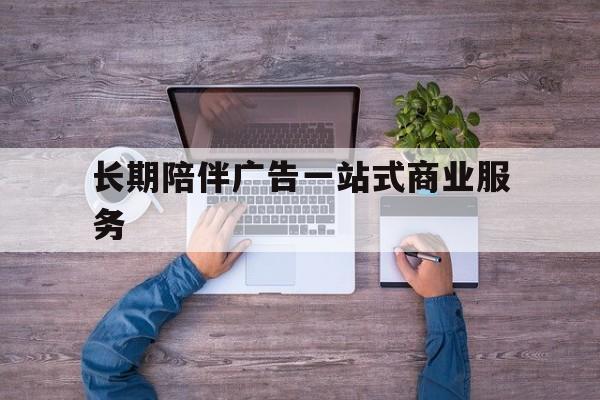 泉州市长期陪伴广告一站式商业服务的简单介绍